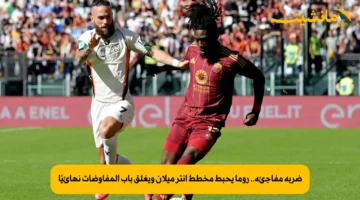 ضربة مفاجئة.. روما يحبط مخطط إنتر ميلان ويغلق باب المفاوضات نهائيًا